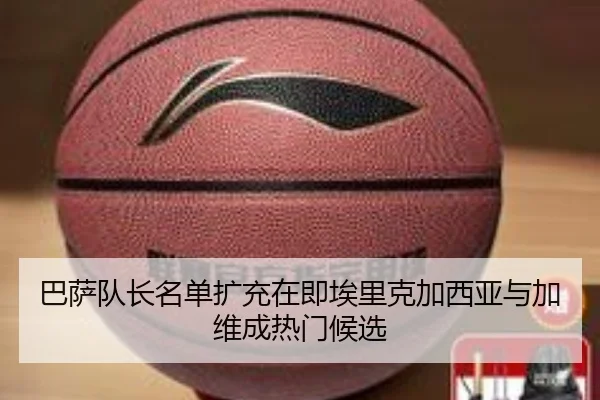 巴萨队长名单扩充在即埃里克加西亚与加维成热门候选